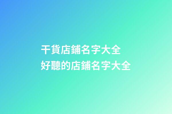 干貨店鋪名字大全 好聽的店鋪名字大全-第1張-店鋪起名-玄機派